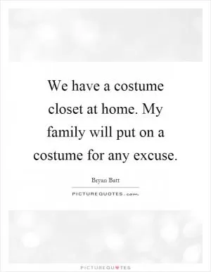 We have a costume closet at home. My family will put on a costume for any excuse Picture Quote #1