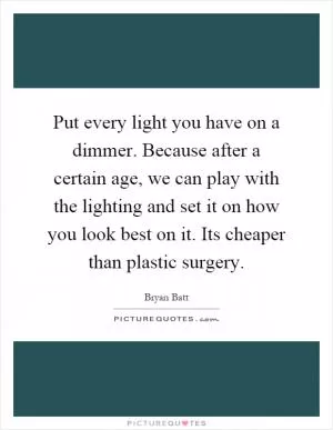 Put every light you have on a dimmer. Because after a certain age, we can play with the lighting and set it on how you look best on it. Its cheaper than plastic surgery Picture Quote #1