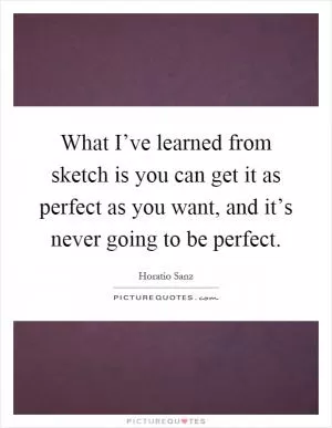 What I’ve learned from sketch is you can get it as perfect as you want, and it’s never going to be perfect Picture Quote #1