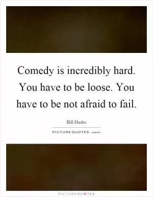 Comedy is incredibly hard. You have to be loose. You have to be not afraid to fail Picture Quote #1