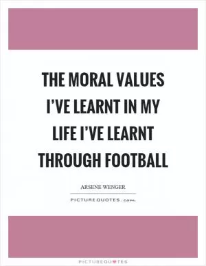 The moral values I’ve learnt in my life I’ve learnt through football Picture Quote #1