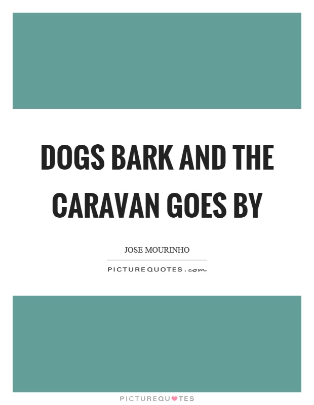 Dogs bark and the caravan goes by Picture Quote #1