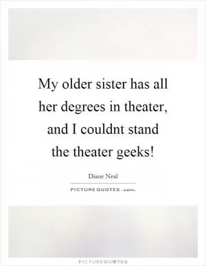 My older sister has all her degrees in theater, and I couldnt stand the theater geeks! Picture Quote #1