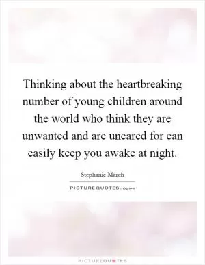 Thinking about the heartbreaking number of young children around the world who think they are unwanted and are uncared for can easily keep you awake at night Picture Quote #1
