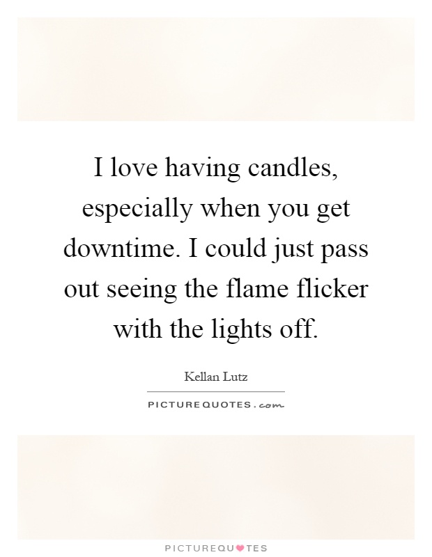 I love having candles, especially when you get downtime. I could just pass out seeing the flame flicker with the lights off Picture Quote #1