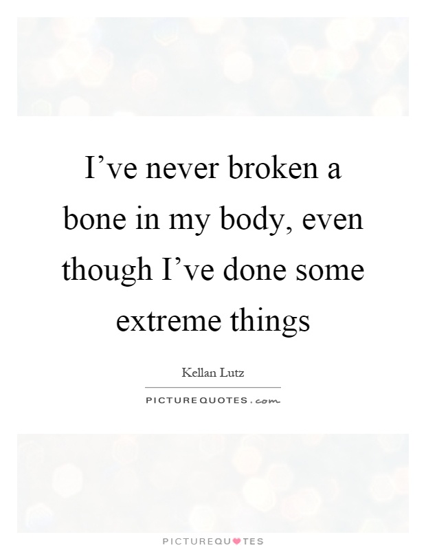 I've never broken a bone in my body, even though I've done some extreme things Picture Quote #1