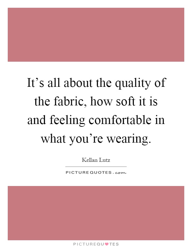 It's all about the quality of the fabric, how soft it is and feeling comfortable in what you're wearing Picture Quote #1