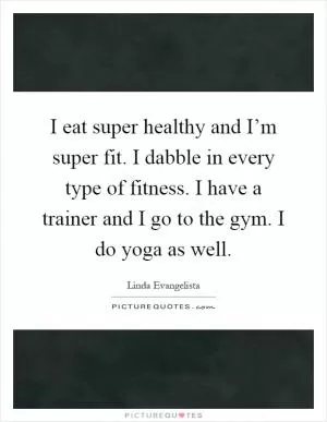 I eat super healthy and I’m super fit. I dabble in every type of fitness. I have a trainer and I go to the gym. I do yoga as well Picture Quote #1