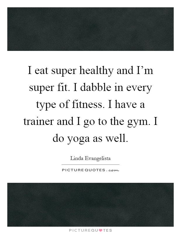 I eat super healthy and I'm super fit. I dabble in every type of fitness. I have a trainer and I go to the gym. I do yoga as well Picture Quote #1