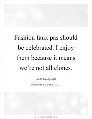 Fashion faux pas should be celebrated. I enjoy them because it means we’re not all clones Picture Quote #1