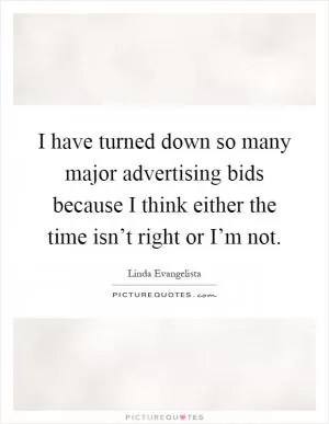 I have turned down so many major advertising bids because I think either the time isn’t right or I’m not Picture Quote #1