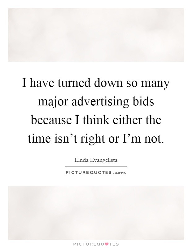 I have turned down so many major advertising bids because I think either the time isn't right or I'm not Picture Quote #1