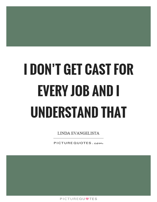 I don’t get cast for every job and I understand that Picture Quote #1