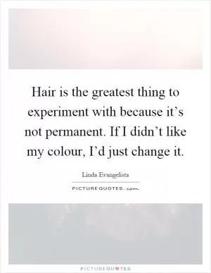 Hair is the greatest thing to experiment with because it’s not permanent. If I didn’t like my colour, I’d just change it Picture Quote #1