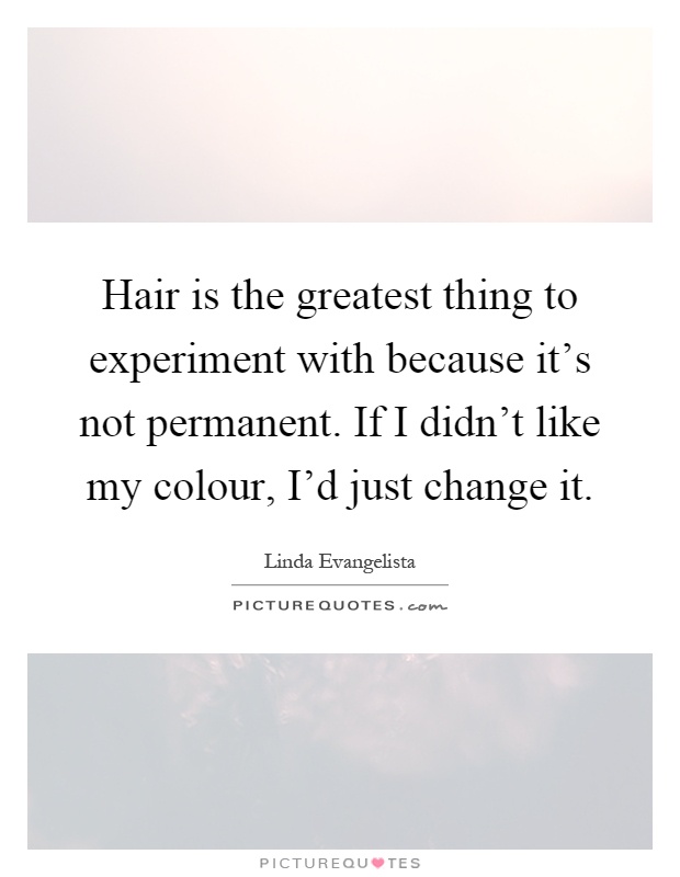 Hair is the greatest thing to experiment with because it's not permanent. If I didn't like my colour, I'd just change it Picture Quote #1