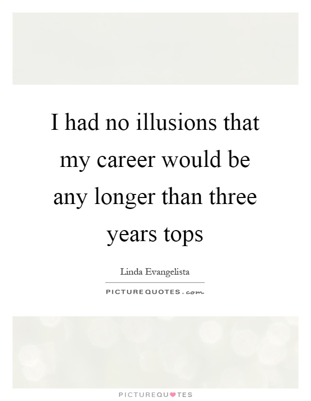 I had no illusions that my career would be any longer than three years tops Picture Quote #1