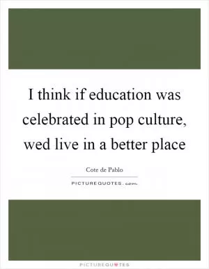 I think if education was celebrated in pop culture, wed live in a better place Picture Quote #1
