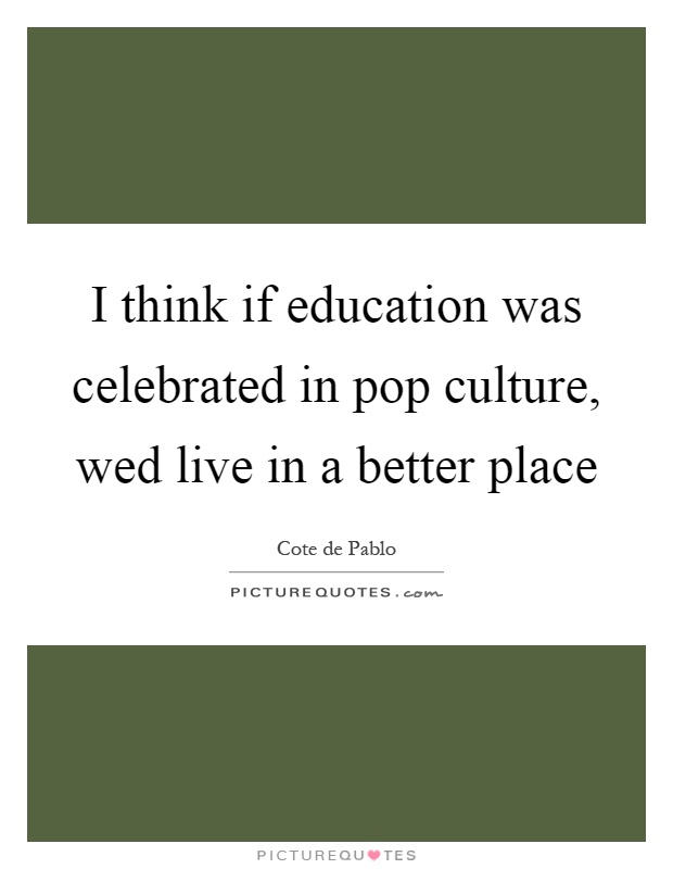I think if education was celebrated in pop culture, wed live in a better place Picture Quote #1