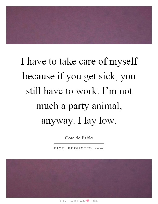 I have to take care of myself because if you get sick, you still have to work. I'm not much a party animal, anyway. I lay low Picture Quote #1