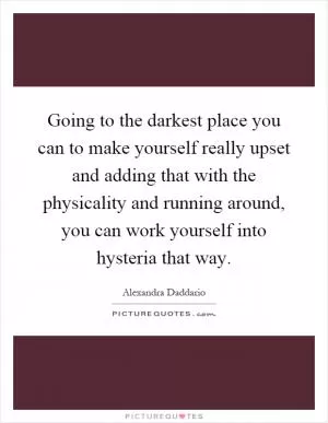 Going to the darkest place you can to make yourself really upset and adding that with the physicality and running around, you can work yourself into hysteria that way Picture Quote #1