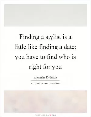 Finding a stylist is a little like finding a date; you have to find who is right for you Picture Quote #1