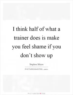 I think half of what a trainer does is make you feel shame if you don’t show up Picture Quote #1