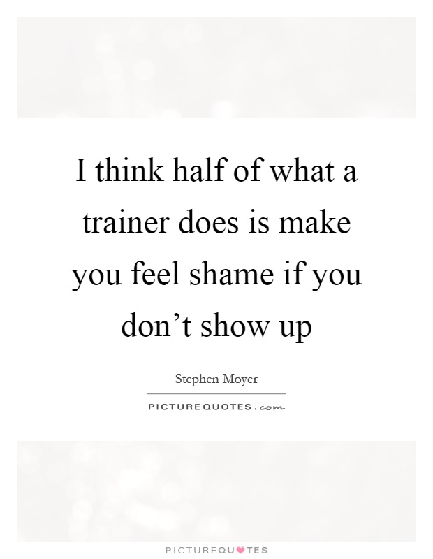 I think half of what a trainer does is make you feel shame if you don't show up Picture Quote #1