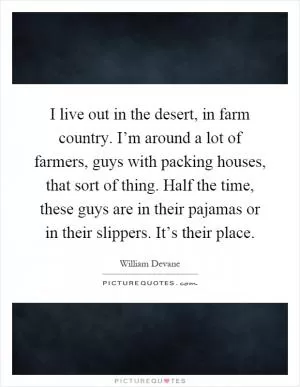 I live out in the desert, in farm country. I’m around a lot of farmers, guys with packing houses, that sort of thing. Half the time, these guys are in their pajamas or in their slippers. It’s their place Picture Quote #1