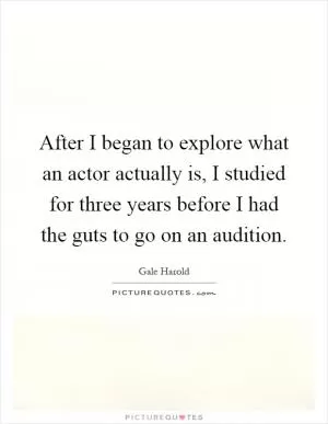 After I began to explore what an actor actually is, I studied for three years before I had the guts to go on an audition Picture Quote #1
