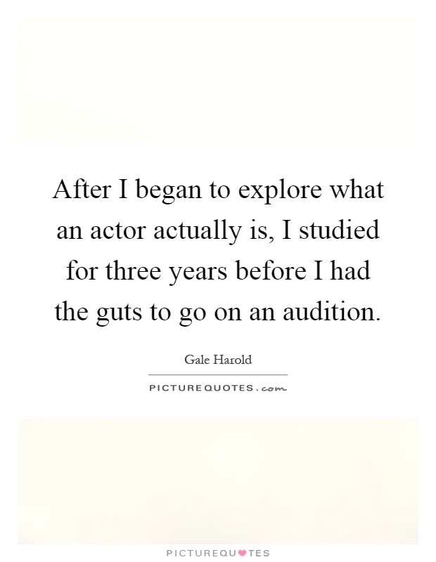 After I began to explore what an actor actually is, I studied for three years before I had the guts to go on an audition Picture Quote #1