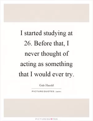 I started studying at 26. Before that, I never thought of acting as something that I would ever try Picture Quote #1