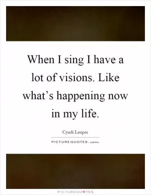 When I sing I have a lot of visions. Like what’s happening now in my life Picture Quote #1