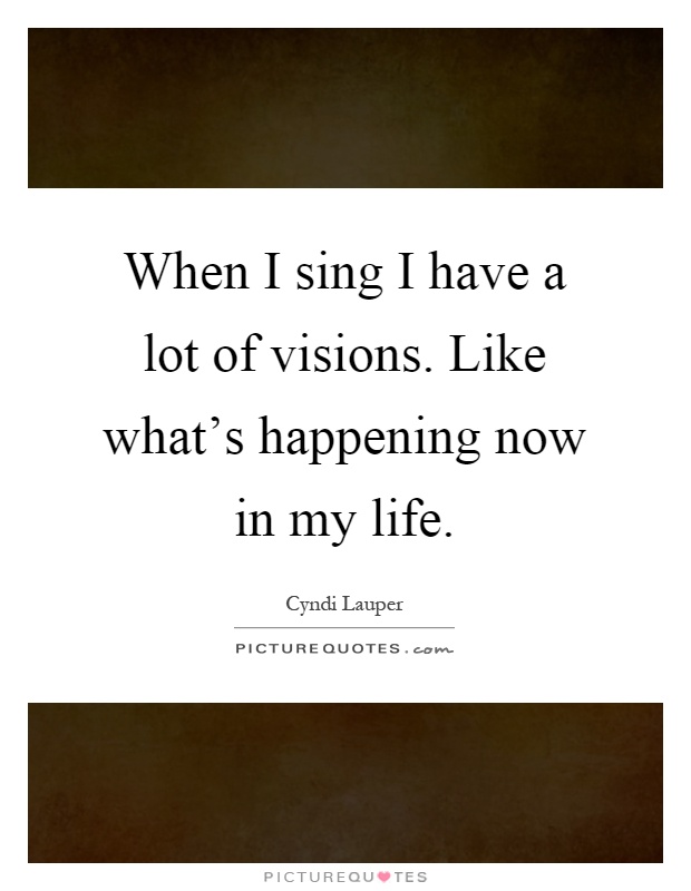 When I sing I have a lot of visions. Like what's happening now in my life Picture Quote #1