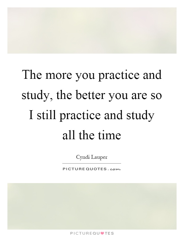 The more you practice and study, the better you are so I still practice and study all the time Picture Quote #1