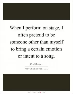 When I perform on stage, I often pretend to be someone other than myself to bring a certain emotion or intent to a song Picture Quote #1