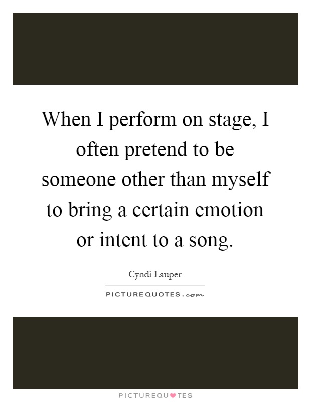 When I perform on stage, I often pretend to be someone other than myself to bring a certain emotion or intent to a song Picture Quote #1