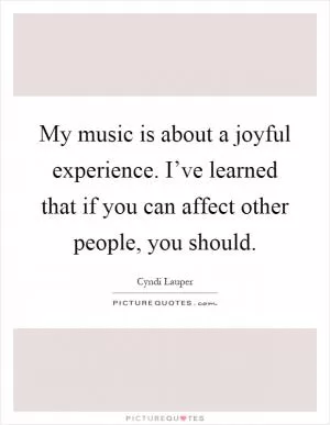 My music is about a joyful experience. I’ve learned that if you can affect other people, you should Picture Quote #1