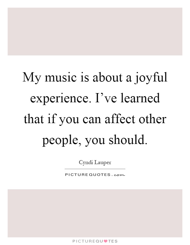 My music is about a joyful experience. I've learned that if you can affect other people, you should Picture Quote #1