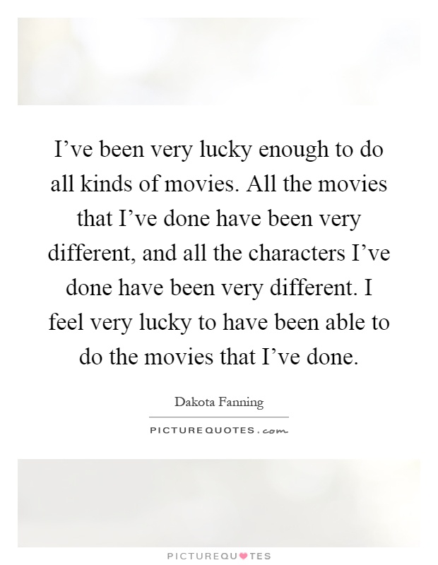 I've been very lucky enough to do all kinds of movies. All the movies that I've done have been very different, and all the characters I've done have been very different. I feel very lucky to have been able to do the movies that I've done Picture Quote #1