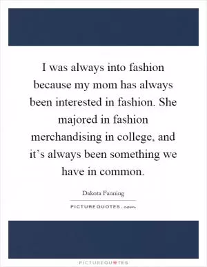 I was always into fashion because my mom has always been interested in fashion. She majored in fashion merchandising in college, and it’s always been something we have in common Picture Quote #1