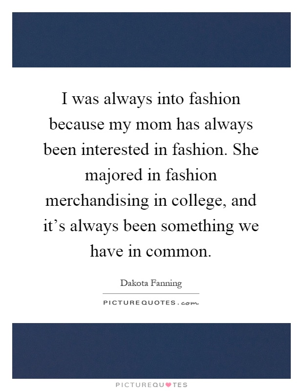 I was always into fashion because my mom has always been interested in fashion. She majored in fashion merchandising in college, and it's always been something we have in common Picture Quote #1