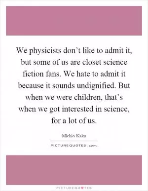 We physicists don’t like to admit it, but some of us are closet science fiction fans. We hate to admit it because it sounds undignified. But when we were children, that’s when we got interested in science, for a lot of us Picture Quote #1