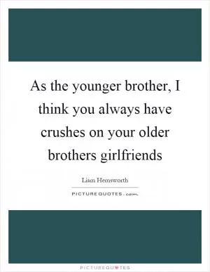 As the younger brother, I think you always have crushes on your older brothers girlfriends Picture Quote #1