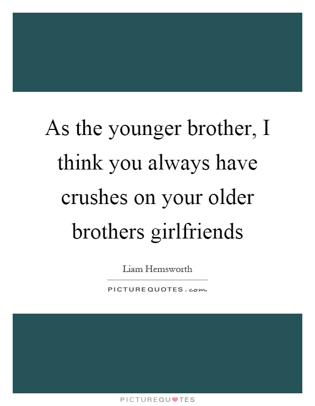 As the younger brother, I think you always have crushes on your older brothers girlfriends Picture Quote #1
