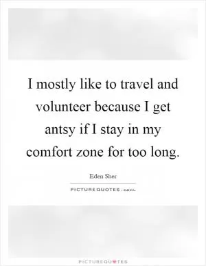 I mostly like to travel and volunteer because I get antsy if I stay in my comfort zone for too long Picture Quote #1
