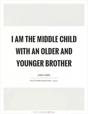 I am the middle child with an older and younger brother Picture Quote #1