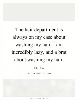 The hair department is always on my case about washing my hair. I am incredibly lazy, and a brat about washing my hair Picture Quote #1