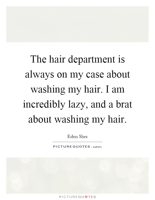 The hair department is always on my case about washing my hair. I am incredibly lazy, and a brat about washing my hair Picture Quote #1