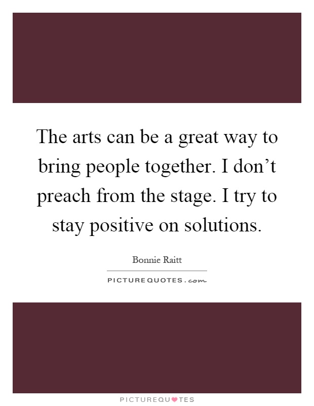 The arts can be a great way to bring people together. I don't preach from the stage. I try to stay positive on solutions Picture Quote #1