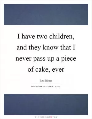 I have two children, and they know that I never pass up a piece of cake, ever Picture Quote #1